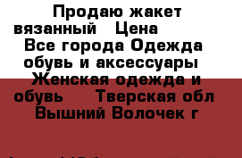 Продаю жакет вязанный › Цена ­ 2 200 - Все города Одежда, обувь и аксессуары » Женская одежда и обувь   . Тверская обл.,Вышний Волочек г.